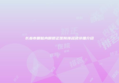 长春市眼睑内翻矫正医院排名及详细介绍