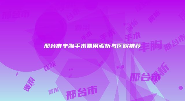 邢台市丰胸手术费用解析与医院推荐
