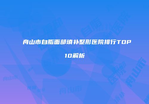 舟山市自脂面部填补整形医院排行TOP10解析