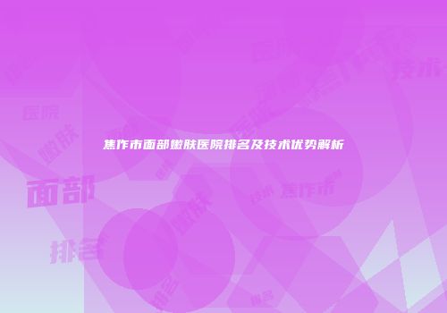 焦作市面部嫩肤医院排名及技术优势解析