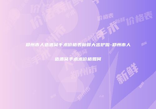 郑州市人造酒窝手术价格表新鲜大出炉啦-郑州市人造酒窝手术术价格如何