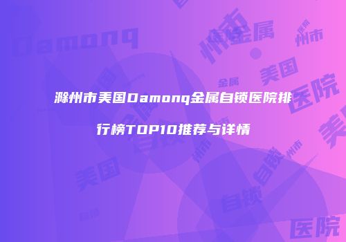 滁州市美国Damonq金属自锁医院排行榜TOP10推荐与详情