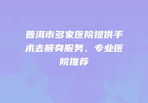 普洱市多家医院提供手术去腋臭服务，专业医院推荐