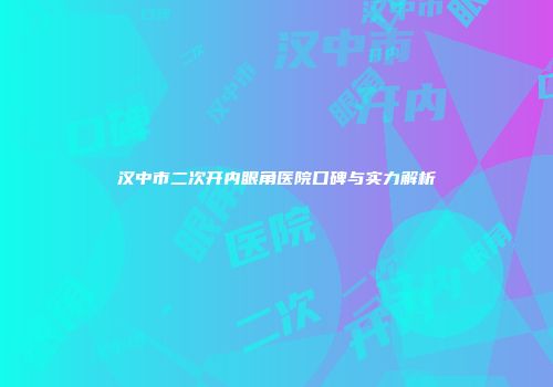 汉中市二次开内眼角医院口碑与实力解析
