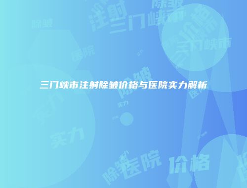三门峡市注射除皱价格与医院实力解析