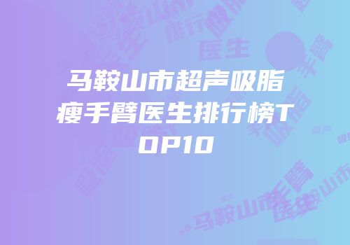 马鞍山市超声吸脂瘦手臂医生排行榜TOP10