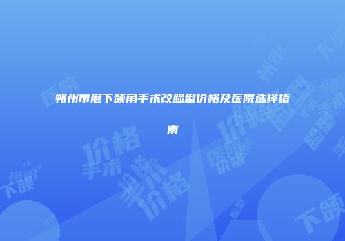 朔州市磨下颌角手术改脸型价格及医院选择指南