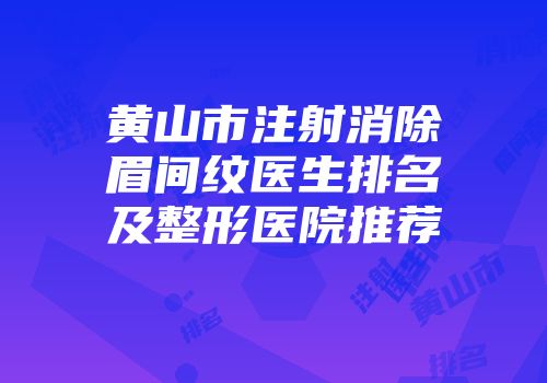黄山市注射消除眉间纹医生排名及整形医院推荐