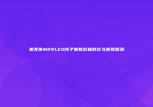 莱芜市M22LED光子嫩肤价格对比与医院概况