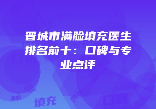 晋城市满脸填充医生排名前十：口碑与专业点评
