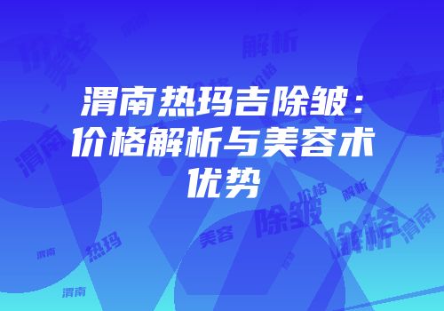 渭南热玛吉除皱：价格解析与美容术优势