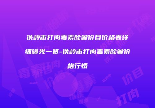 铁岭市打肉毒素除皱价目价格表详细曝光一览-铁岭市打肉毒素除皱价格行情