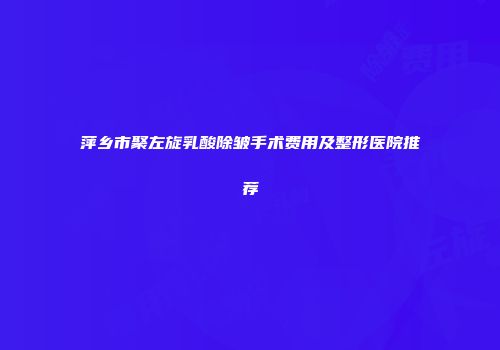 萍乡市聚左旋乳酸除皱手术费用及整形医院推荐