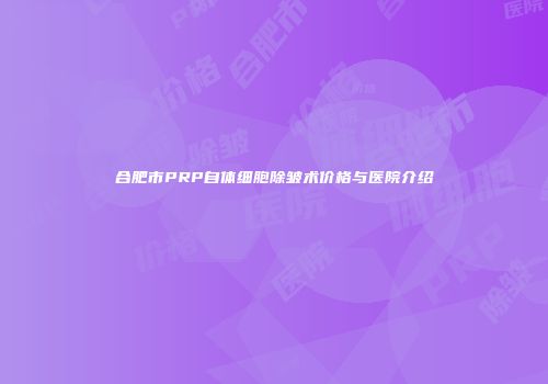 合肥市PRP自体细胞除皱术价格与医院介绍