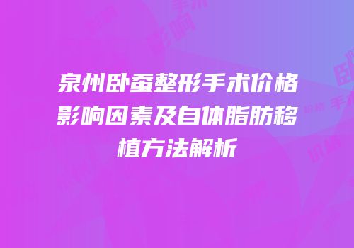 泉州卧蚕整形手术价格影响因素及自体脂肪移植方法解析