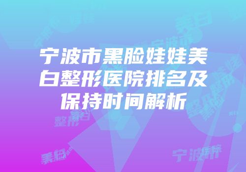 宁波市黑脸娃娃美白整形医院排名及保持时间解析