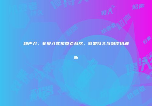 超声刀：非侵入式抗衰老利器，效果持久与副作用解析