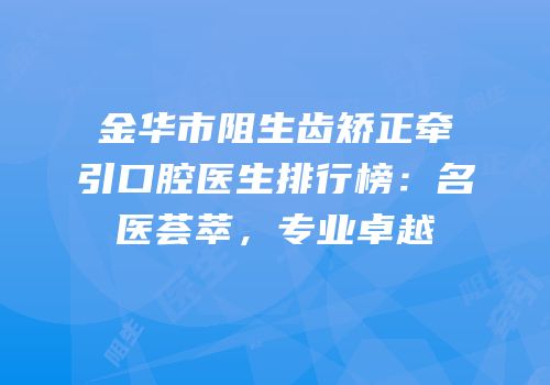 金华市阻生齿矫正牵引口腔医生排行榜：名医荟萃，专业卓越