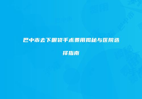 巴中市去下眼袋手术费用揭秘与医院选择指南