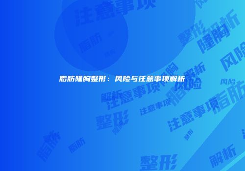 脂肪隆胸整形：风险与注意事项解析