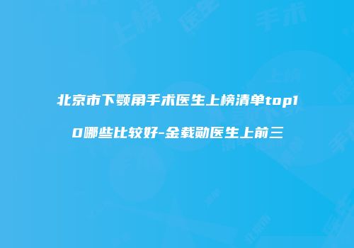 北京市下颚角手术医生上榜清单top10哪些比较好-金载勋医生上前三