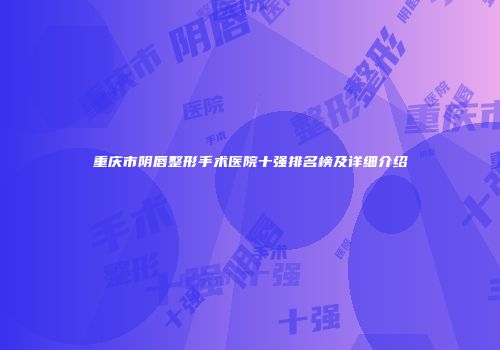 重庆市阴唇整形手术医院十强排名榜及详细介绍
