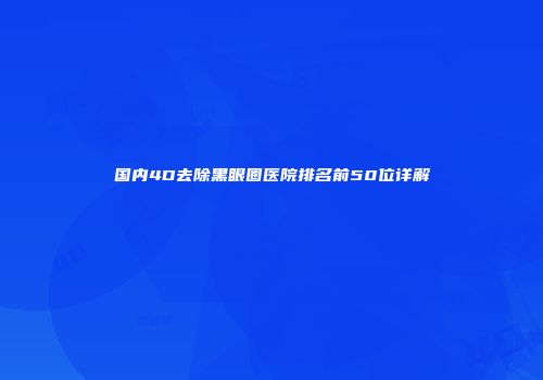 国内4D去除黑眼圈医院排名前50位详解