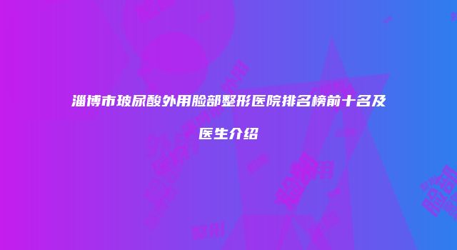 淄博市玻尿酸外用脸部整形医院排名榜前十名及医生介绍
