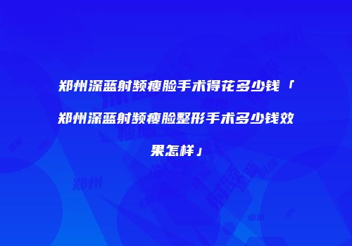 郑州深蓝射频瘦脸手术得花多少钱「郑州深蓝射频瘦脸整形手术多少钱效果怎样」