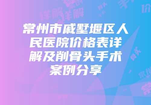 常州市戚墅堰区人民医院价格表详解及削骨头手术案例分享