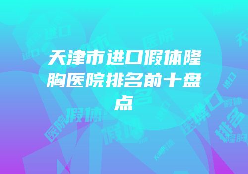 天津市进口假体隆胸医院排名前十盘点