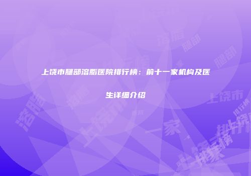 上饶市腿部溶脂医院排行榜：前十一家机构及医生详细介绍