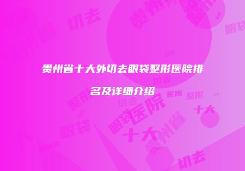 贵州省十大外切去眼袋整形医院排名及详细介绍
