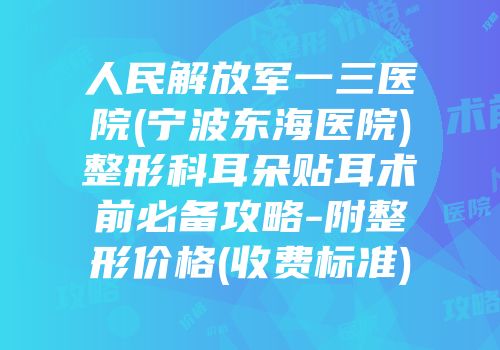 人民解放军一三医院(宁波东海医院)整形科耳朵贴耳术前必备攻略-附整形价格(收费标准)