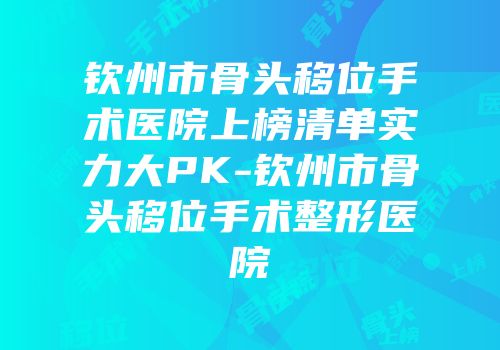 钦州市骨头移位手术医院上榜清单实力大PK-钦州市骨头移位手术整形医院