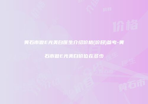 黄石市做E光美白医生介绍价格(价目)参考-黄石市做E光美白价位在多少