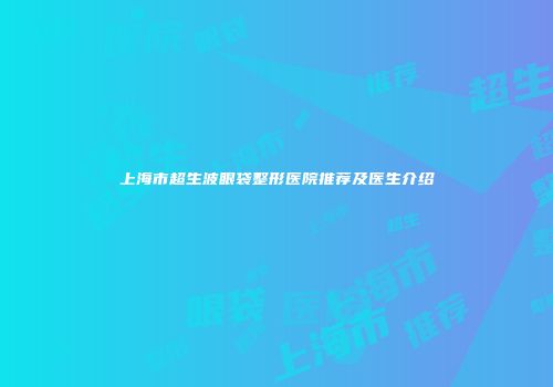 上海市超生波眼袋整形医院推荐及医生介绍