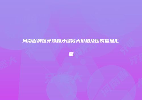 河南省种植牙修复牙缝宽大价格及医院信息汇总