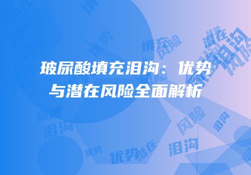 玻尿酸填充泪沟：优势与潜在风险全面解析