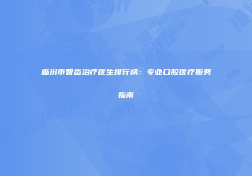 临汾市智齿治疗医生排行榜：专业口腔医疗服务指南