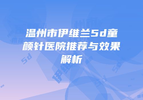 温州市伊维兰5d童颜针医院推荐与效果解析