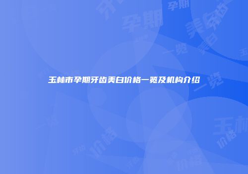 玉林市孕期牙齿美白价格一览及机构介绍