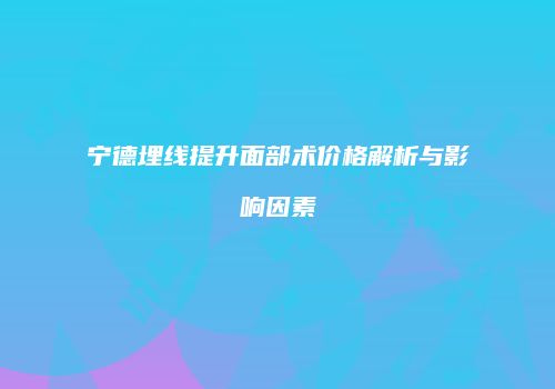 宁德埋线提升面部术价格解析与影响因素