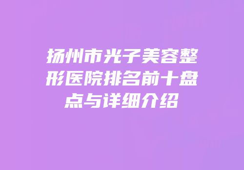 扬州市光子美容整形医院排名前十盘点与详细介绍