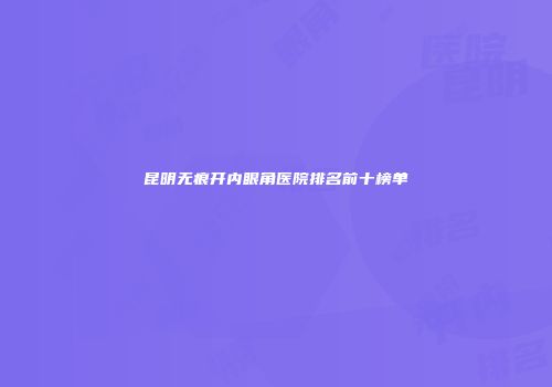 昆明无痕开内眼角医院排名前十榜单