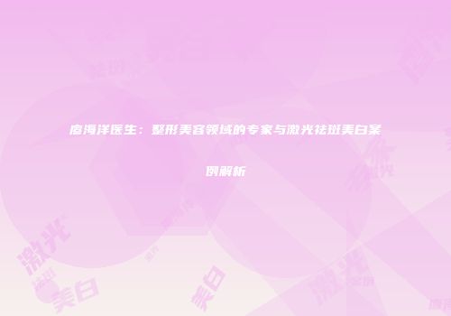 廖海洋医生：整形美容领域的专家与激光祛斑美白案例解析