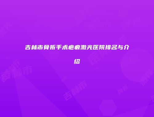 吉林市骨折手术疤痕激光医院排名与介绍