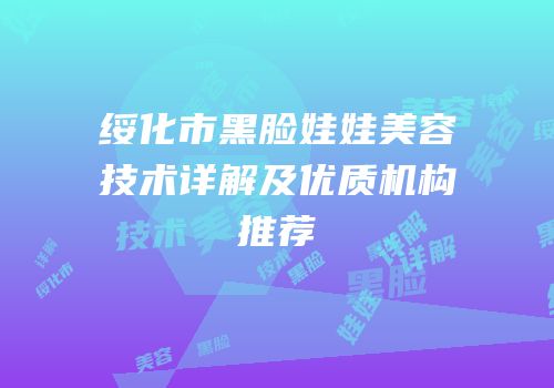 绥化市黑脸娃娃美容技术详解及优质机构推荐