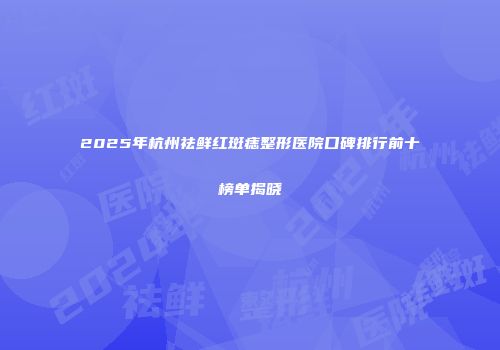 2025年杭州祛鲜红斑痣整形医院口碑排行前十榜单揭晓