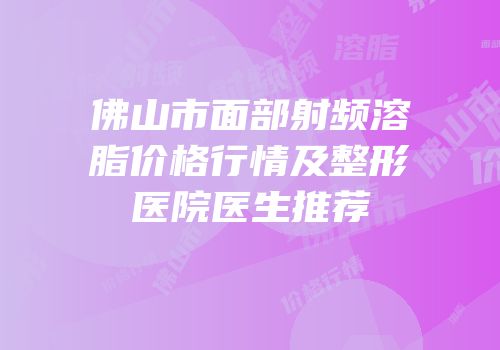 佛山市面部射频溶脂价格行情及整形医院医生推荐